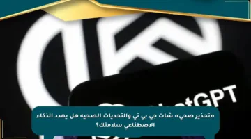 «تحذير صحي» شات جي بي تي والتحديات الصحية هل يهدد الذكاء الاصطناعي سلامتك؟